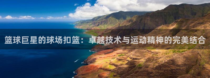 酷玩体育真的假的：篮球巨星的球场扣篮：卓越技术与运动精神的完美结合